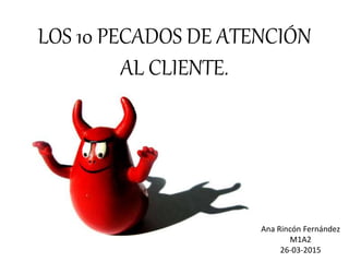 LOS 10 PECADOS DE ATENCIÓN
AL CLIENTE.
Ana Rincón Fernández
M1A2
26-03-2015
 