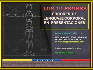 Version original en inglés :
THE 10 WORST BODY LANGUAGE
PRESENTATION MISTAKES”
en www.soappresentations.com_
Traducción y rediseño gráfico :
Ingº Moisés S. Reyes
 