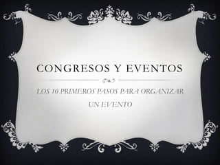 CONGRESOS Y EVENTOS
LOS 10 PRIMEROS PASOS PARA ORGANIZAR
            UN EVENTO
 