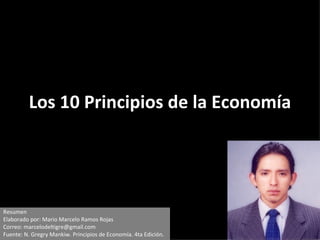 Los 10 Principios de la Economía Resumen Elaborado por: Mario Marcelo Ramos Rojas Correo: marcelodeltigre@gmail.com Fuente: N. Gregry Mankiw. Principios de Economía. 4ta Edición. 