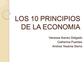 LOS 10 PRINCIPIOS
DE LA ECONOMIA
Vanessa Ibanez Delgado
Catherine Puentes
Andrea Yesenia Sierra
 