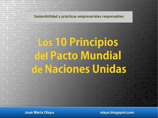 José María Olayo olayo.blogspot.com
Los 10 Principios
del Pacto Mundial
de Naciones Unidas
Sostenibilidad y prácticas empresariales responsables
 
