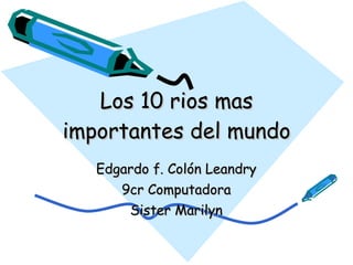 Los 10 rios mas importantes del mundo Edgardo f. Colón Leandry 9cr Computadora Sister Marilyn 