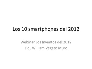 Los 10 smartphones del 2012

   Webinar Los Inventos del 2012
    Lic . William Vegazo Muro
 