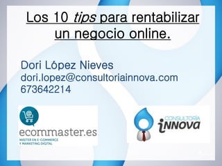 Los 10 tips para rentabilizar
un negocio online.
Dori López Nieves
dori.lopez@consultoriainnova.com
673642214
 