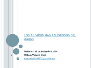 LOS 10 VIRUS MÁS PELIGROSOS DEL 
MUNDO 
Webinar : 21 de setiembre 2014 
William Vegazo Muro 
educador230167@gmail.com 
 