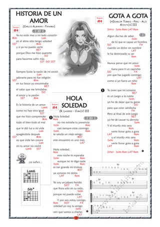 18
w
w
w
.kalinchita.com
boleros
HISTORIA DE UNHISTORIA DE UNHISTORIA DE UNHISTORIA DE UNHISTORIA DE UN
AMORAMORAMORAMORAMOR
(CARLOS ALMARAN - PANAMA)
Ya no estás mas a mi lado corazón
Mim Lam
en el alma sólo tengo soledad
SI7 Mim
y si ya no puedo verte
RE7
porque Dios me hizo quererte
DO
para hacerme sufrir más
SI7- DO-SI7
Siempre fuiste la razón de mi existir
Lam
adorarte para mi fue religión
SI7 Mim
en tus besos yo encontraba
RE7
el calor que me brindabas
DO
el amor y la pasión
SI7 Mim
Es la historia de un amor
Lam6
como no hay otra igual
SI7
que me hizo comprender
Mim
todo el bien todo el mal
que le dió luz a mi vida
Lam
apagándola después
SI7 Mim
ay que vida tan oscura
Lam
sin tu amor no viviré
Lam6 SI7
3 2 3 0
HOLHOLHOLHOLHOLAAAAA
SOLEDSOLEDSOLEDSOLEDSOLEDADADADADAD
(R. LASERIE - CUBA) C III
Hola Soledad
Rem
no me extraña tu presencia
Solm Rem
casi siempre estas conmigo
Solm Rem
te saluda un viejo amigo
MI7
este encuentro es uno más.
LA7
Hola soledad,
Rem
esta noche te esperaba
Solm Rem
aunque no te diga nada
Solm Rem
es tan grande mi tristeza
MI7
ya conoces mi dolor.
LA7 Rem
Yo soy un pájaro herido
DO7 FA
que llora solo en su nido,
Solm
porque no puede volar.
LA7
Y por eso estoy contigo,
Rem DO7 FA
soledad yo soy tu amigo
Solm
ven que vamos a charlar.
LA7
5 2 2 0
GOTGOTGOTGOTGOTA A GOTA A GOTA A GOTA A GOTA A GOTAAAAA
(«DIABLO» TORRES - PERU - ALCI
ACOSTA) C III
Intro: Solm-Rem-LA7-Rem
Algun dia has de saber
Solm
de lo que es capaz un hombre
DO FA
cuando un dolor sin nombre
LA7
le ha destrozado su ser
Rem
Nunca pense que mi amor
Solm
fuera para ti un capricho
DO FA
por que has jugado conmigo
LA7
como si yo fuera un niño
Rem
Tu crees que mi corazon
RE7
es un juego a la ruleta
Solm
yo he de dejar que tu ganes
DO
para que estes satisfecha
FA
Pero al final de este juego
RE7
yo he de causar tu derrota
Solm
Y el triunfo mio sera
Rem
verte llorar gota a gota
LA7 Rem
y el triunfo mio sera
Solm Rem
verte llorar gota a gota
LA7 Rem
Inter: Solm-Rem-LA7-Rem
Lam6
ya sabes.:.
7 7 7 5 8 5
7 8 9 10 10 10
9 9 9 9 9 9
7
8 8 7 8 8 8 8 10 8 7
9
9 9
tr
tr tr
7 7 7 8 7 8 7
7 9 9 7 9 8 9
10
tr tr
7 8 7
10 8 7
9
Rasgueo
#4
Rasgueo
#4
Rasgueo
#4
2 1
Sibº
 