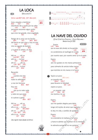 21
w
w
w
.kalinchita.com
boleros
LLLLLA LOCA LOCA LOCA LOCA LOCAAAAA
(GUILLER) C I
Intro: Lam RE7 SOL SI7 Mim (x2)
Loca, coqueta y mentirosa
Mim SI7 Mim
deambulas dia y noche por las calles
Lam RE7 SOL
pensando encontrar algun cariño
SI7 Mim
que error tan grande, vives engañada.
DO SI7
Testigo de tu error son los faroles
Mim SI7 Mim MI7
del barrio en que vives y hoy no eres
Lam RE7 SOL
sino un juguete de fantasia
SI7 Mim
y la gente te señala y te dice
DO Lam SI7
Ahi va . . . . ahi va
Lam RE7 SOL
ahii va . . . la loca
SI7 Mim-MI7
ahi va . . . . .ahi va,
Lam RE7 SOL
alla se va . . la loca
SI7 Mim
Recuerdo
Lam
cuando eras mia
RE7 SOL
todos te admiraban
SI7
y eras tan hermosa
Mim MI7
hoy veo
Lam
que ya no vales nada
RE7 SOL
y cada vez que pasas
SI7
te vuelven a gritar.
Mim MI7
Ahi va . . . . ahi va
Lam RE7 SOL
alla se va . . . la loca
SI7 Mim-MI7
ahi va . . . . .ahi va,
Lam RE7 SOL
alla se va . . la loca
SI7 Mim
(Se repite todo desde la Intro)
4 2
LLLLLA NAA NAA NAA NAA NAVE DEL OLVE DEL OLVE DEL OLVE DEL OLVE DEL OLVIDOVIDOVIDOVIDOVIDO
(JOSÉ JOSÉ LOS PANCHOS - CHICO NOVARRO -
ARGENTINA) C III
Espera
LA7 Rem
aun la nave del olvido no ha partido
Lam
no condenemos al naufragio lo vivido
MI
por nuestro ayer, por nuestro amor yo te lo pido
Lam
Espera
Rem
aún me quedan en mis manos primaveras
Lam
para colmarte de caricias todas nuevas
MI
que morirían en mis manos si te fueras
Lam
Espera un poco
(MI-Lam)
un poquito más
Rem7 SOL7
para llevarte mi felicidad
DO Lam
espera un poco
un poquito más
LA7 Rem MI
me moriría si te vas
Lam
Espera,
Rem
aun me quedan alegrías para darte,
Lam
tengo mil noches de amor que regalarte,
MI
te doy mi vida, a cambio de quedarte.
Lam
Espera,
Rem
no entendería mi mañana si te fueras
Lam
y hasta te admito que tu amor me lo mintieras,
MI
te adoraría aunque tú no me quisieras
Lam
Rasgueo
#4
Rasgueo
#4
4 2-5-3
9 8 6
6 6
6 6 5 3 0 1 0 3 5 8 6
2v
8 8 8 8 8
8 8 9 9 9 9 9 9 8 8 5 6
10 10 10 10 10 10 10 9 6 5
9 8 6 9 8 6 9 8 6 4 8 6 4 8
6 6 4 4
8 6 6 5
 