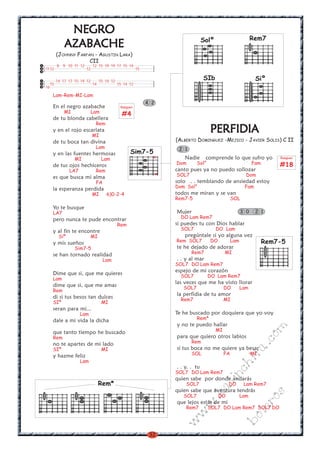 32
w
w
w
.kalinchita.com
boleros
Solº
SiºSIb
Rem7
Rem*
PERFIDIAPERFIDIAPERFIDIAPERFIDIAPERFIDIA
(ALBERTO DOMINGUEZ -MEJICO - JAVIER SOLIS) C II
Nadie comprende lo que sufro yo
Dom Sol° Fam
canto pues ya no puedo sollozar
SOL7 Dom
solo . . temblando de ansiedad estoy
Dom Sol° Fam
todos me miran y se van
Rem7-5 SOL
Mujer
DO Lam Rem7
si puedes tu con Dios hablar
SOL7 DO Lam
pregúntale si yo alguna vez
Rem SOL7 DO Lam
te he dejado de adorar
Rem7 MI
. . y al mar
SOL7 DO Lam Rem7
espejo de mi corazón
SOL7 DO Lam Rem7
las veces que me ha visto llorar
SOL7 DO Lam
la perfidia de tu amor
Rem7 MI
Te he buscado por doquiera que yo voy
Rem*
y no te puedo hallar
MI
para que quiero otros labios
Rem
si tus boca no me quiere ya besar
SOL FA MI
. . y. . tu
SOL7 DO Lam Rem7
quien sabe por donde andarás
SOL7 DO Lam Rem7
quien sabe que aventura tendrás
SOL7 DO Lam
que lejos estás de mi
Rem7 SOL7 DO Lam Rem7 SOL7 DO
2 1
3 0 2 1
Rasgueo
#18
NEGRONEGRONEGRONEGRONEGRO
AZABACHEAZABACHEAZABACHEAZABACHEAZABACHE
(JOHNNY FARFAN - AGUSTIN LARA)
CII
Lam-Rem-MI-Lam
En el negro azabache
MI Lam
de tu blonda cabellera
Rem
y en el rojo escarlata
MI
de tu boca tan divina
Lam
y en las fuentes hermosas
MI Lam
de tus ojos hechiceros
LA7 Rem
es que busca mi alma
FA
la esperanza perdida
MI 6)0-2-4
Yo te busque
LA7
pero nunca te pude encontrar
Rem
y al fin te encontre
Siº MI
y mis sueños
Sim7-5
se han tornado realidad
Lam
Dime que si, que me quieres
Lam
dime que si, que me amas
Rem
di si tus besos tan dulces
SIº MI
seran para mi...
Lam
dale a mi vida la dicha
que tanto tiempo he buscado
Rem
no te apartes de mi lado
SIº MI
y hazme feliz
Lam
8 9 10 11 12 12 15 19 19 17 15 14
1112 12 15
14 17 17 15 14 12 15 14 12
15 14 15 14 12
16
Rasgueo
#4
4 2
Rem7-5
Sim7-5
x
x
 