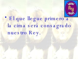 El que llegue primero a la cima será consagrado nuestro Rey.  