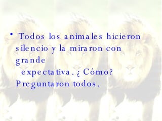 Todos los animales hicieron silencio y la miraron con grande   expectativa. ¿Cómo? Preguntaron todos.   