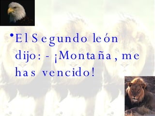 El Segundo león dijo: - ¡Montaña, me has vencido!  