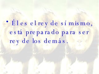 Él es el rey de sí mismo, está preparado para ser rey de los demás. 