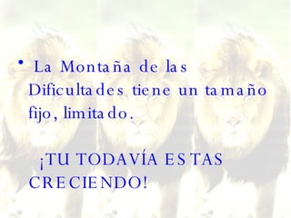La Montaña de las Dificultades tiene un tamaño fijo, limitado.     ¡TU TODAVÍA ESTAS CRECIENDO! 