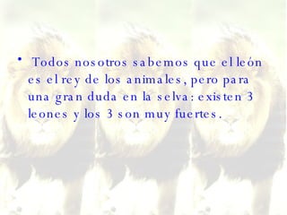 Todos nosotros sabemos que el león es el rey de los animales, pero para una gran duda en la selva: existen 3 leones y los 3 son muy fuertes.  