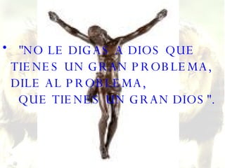 "NO LE DIGAS A DIOS QUE TIENES UN GRAN PROBLEMA, DILE AL PROBLEMA,   QUE TIENES UN GRAN DIOS". 
