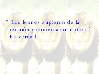 Los leones supieron de la reunión y comentaron entre sí: Es verdad, 