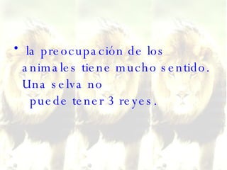 la preocupación de los animales tiene mucho sentido. Una selva no   puede tener 3 reyes.  