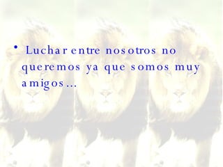 Luchar entre nosotros no queremos ya que somos muy amigos...  