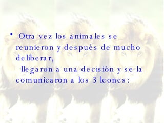 Otra vez los animales se reunieron y después de mucho deliberar,   llegaron a una decisión y se la comunicaron a los 3 leones:  