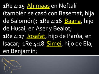 1Re 4:15 Ahimaas en Neftalí
(también se casó con Basemat, hija
de Salomón); 1Re 4:16 Baana, hijo
de Husai, en Aser y Bealot;
1Re 4:17 Josafat, hijo de Parúa, en
Isacar; 1Re 4:18 Simei, hijo de Ela,
en Benjamín;
 