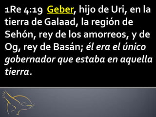 1Re 4:19 Geber, hijo de Uri, en la
tierra de Galaad, la región de
Sehón, rey de los amorreos, y de
Og, rey de Basán; él era el único
gobernador que estaba en aquella
tierra.
 