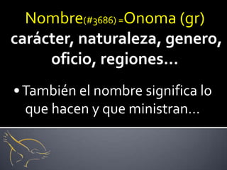 Nombre(#3686) =Onoma (gr)
carácter, naturaleza, genero,
     oficio, regiones…
• También el nombre significa lo
  que hacen y que ministran…
 