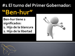 #1 El turno del Primer Gobernador:
“Ben-hur”
Ben-hur tiene 2
significados:
1. Hijo de la blancura
2. Hijo de la libertad
 