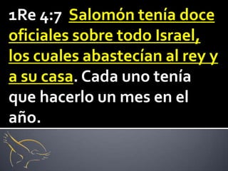 1Re 4:7 Salomón tenía doce
oficiales sobre todo Israel,
los cuales abastecían al rey y
a su casa. Cada uno tenía
que hacerlo un mes en el
año.
 