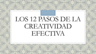 LOS 12 PASOS DE LA
CREATIVIDAD
EFECTIVA
 