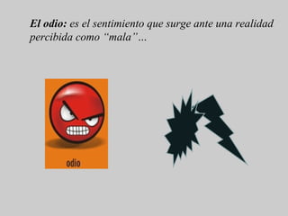 El odio: es el sentimiento que surge ante una realidad
percibida como “mala”…
 