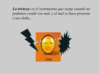 La tristeza: es el sentimiento que surge cuando no
podemos evadir ese mal, y el mal se hace presente
y nos daña...
 