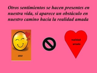 Otros sentimientos se hacen presentes en
nuestra vida, si aparece un obstáculo en
nuestro camino hacia la realidad amada
realidad
amada
 