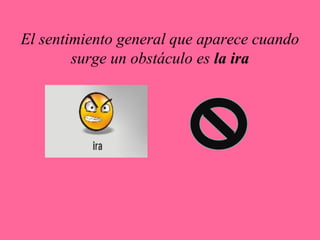 El sentimiento general que aparece cuando
surge un obstáculo es la ira
 