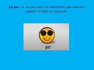 La paz: es, en este caso, el sentimiento que aparece,
cuando el daño es reparado.
 