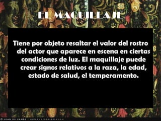 EL MAQUILLAJE Tiene por objeto resaltar el valor del rostro del actor que aparece en escena en ciertas condiciones de luz. El maquillaje puede crear signos relativos a la raza, la edad, estado de salud, el temperamento. 