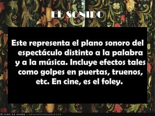 EL SONIDO Este representa el plano sonoro del espectáculo distinto a la palabra y a la música. Incluye efectos tales como golpes en puertas, truenos, etc. En cine, es el foley.  