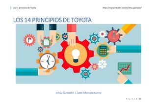 Los 14 principiosde Toyota https://www.linkedin.com/in/ieltxu-gonzalez/
P á g i n a 1 | 16
LOS14 PRINCIPIOSDE TOYOTA
Ieltxu Gonzalez | Lean Manufacturing
 