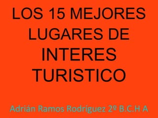 LOS 15 MEJORES
  LUGARES DE
      INTERES
     TURISTICO
Adrián Ramos Rodríguez 2º B.C.H A
 