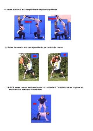 9. Debes acortar lo máximo posible la longitud de palancas
¡mejor!
¡duro!
10. Debes de subir lo más cerca posible del eje central del cuerpo
SÍ
NO
11. NUNCA saltes cuando estés encima de un compañero. Cuando lo haces, originas un
impulso hacia abajo que le hará daño
NO
 