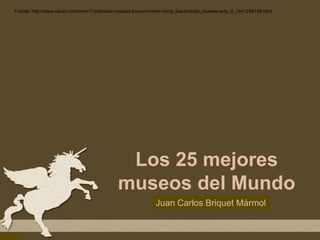 Fuente: http://www.nacion.com/vivir/Tripadvisor-museos-louvre-monet-mona_lisa-turistas_museos-arte_0_1441256146.html 
Los 25 mejores 
museos del Mundo 
Juan Carlos Briquet Mármol 
 