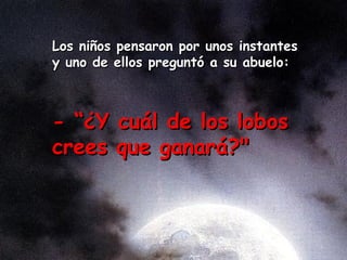 Lo s niños  pensaron por un os instantes  y uno de  el los preguntó a su abuelo:  - “ ¿ Y cuál de los lobos crees que ganará?"  