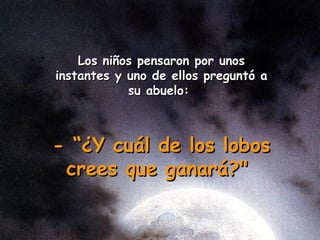 Lo s niños  pensaron por un os instantes  y uno de  el los preguntó a su abuelo:  - “ ¿ Y cuál de los lobos crees que ganará?"   