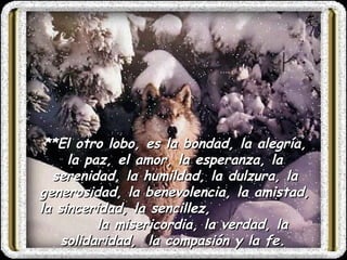 **El otro lobo, es  la  bondad,  la  alegría,  la  paz,  el  amor,  la  esperanza,  la  serenidad,  la  humildad,  la  dulzura,  la  generosidad,  la  benevolencia,  la  amistad,  la  sinceridad, la sencillez,  la misericordia, la  verdad,  la solidaridad,  la  compasión y  la  fe.   