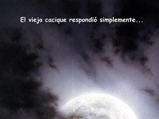 El viejo cacique respondió simplemente...