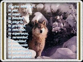 El otro lobo, es …
la paz,
el amor,
la bondad,
la alegría,
la gratitud,
la sencillez,
la esperanza,
la serenidad,
la humildad,
la compasión
la sinceridad,
la misericordia,
la generosidad,