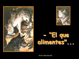 - “El que
alimentes"...
Autor desconocido