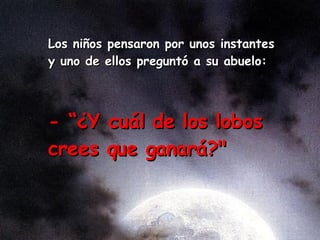 Lo s niños pensaron por un os instantes y uno de el los preguntó a su abuelo: - “ ¿ Y cuál de los lobos crees que ganará?"