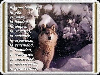El otro lobo, es … la  paz,  el  amor,  la  bondad,  la  alegría,  la  gratitud,  la sencillez,  la  esperanza,  la  serenidad,  la  humildad,  la  compasión   la  sinceridad,  la misericordia,  la  generosidad,   