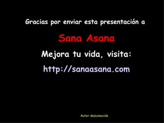 Autor desconocido Gracias por enviar esta presentación a  Sana Asana Mejora tu vida, visita: http :// sanaasana.com 
